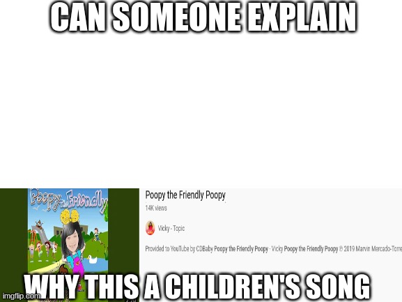 why | CAN SOMEONE EXPLAIN; WHY THIS A CHILDREN'S SONG | image tagged in blank white template | made w/ Imgflip meme maker