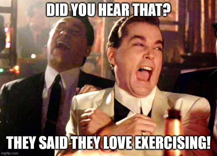 Love Exercise | DID YOU HEAR THAT? THEY SAID THEY LOVE EXERCISING! | image tagged in memes,good fellas hilarious,exercise,health,biking | made w/ Imgflip meme maker