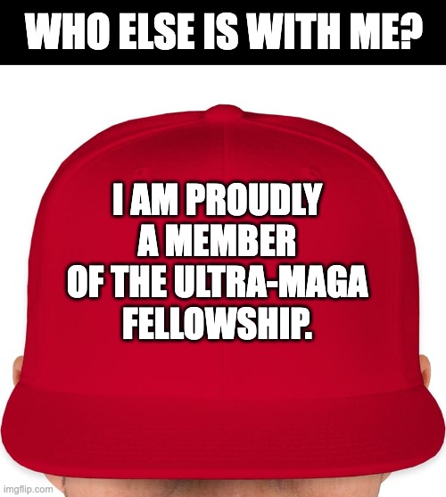 Ultra-MAGA | WHO ELSE IS WITH ME? I AM PROUDLY A MEMBER OF THE ULTRA-MAGA FELLOWSHIP. | image tagged in maga | made w/ Imgflip meme maker