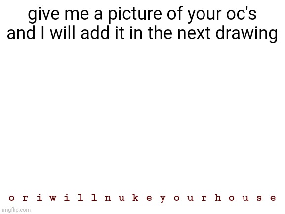 Blank White Template | give me a picture of your oc's and I will add it in the next drawing; o r i w i l l n u k e y o u r h o u s e | image tagged in blank white template | made w/ Imgflip meme maker