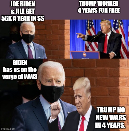 LUNCH BUCKET JOE & JILL collect 56K in SS Trump worked for free,a true patriot | TRUMP WORKED 4 YEARS FOR FREE; JOE BIDEN & JILL GET 56K A YEAR IN SS; BIDEN has us on the verge of WW3; TRUMP NO NEW WARS IN 4 YEARS. | image tagged in democrats | made w/ Imgflip meme maker