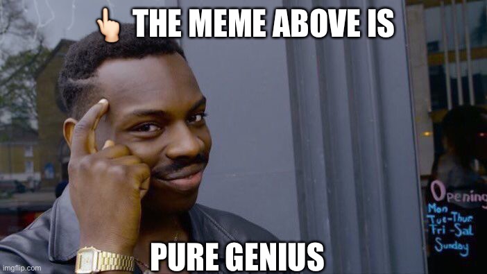 ?? THE MEME ABOVE IS PURE GENIUS | image tagged in memes,roll safe think about it | made w/ Imgflip meme maker