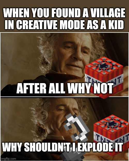 genocide | WHEN YOU FOUND A VILLAGE IN CREATIVE MODE AS A KID; AFTER ALL WHY NOT; WHY SHOULDN'T I EXPLODE IT | image tagged in bilbo - why shouldn t i keep it,memes,funny,relatable,minecraft | made w/ Imgflip meme maker