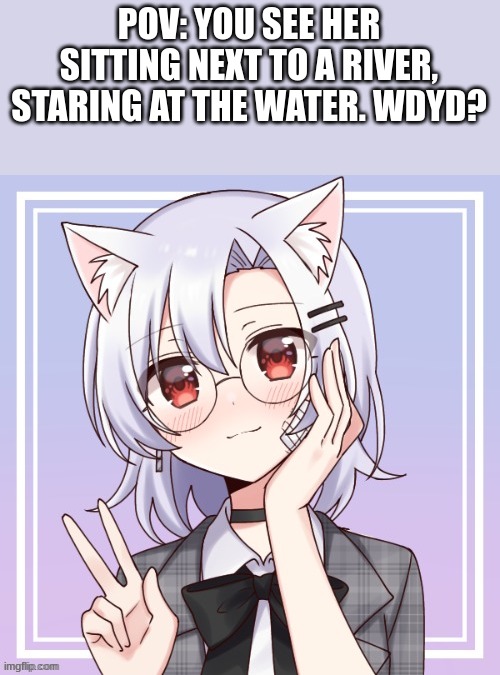 Romance RP, male ocs only. No joke or Bambi ocs, no military ocs or killing her, and no ERP. | POV: YOU SEE HER SITTING NEXT TO A RIVER, STARING AT THE WATER. WDYD? | image tagged in roleplaying | made w/ Imgflip meme maker