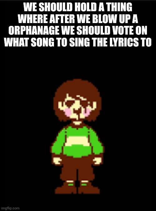 -Chara_TGM- template | WE SHOULD HOLD A THING WHERE AFTER WE BLOW UP A ORPHANAGE WE SHOULD VOTE ON WHAT SONG TO SING THE LYRICS TO | image tagged in -chara_tgm- template | made w/ Imgflip meme maker