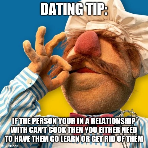 Dating tips! |  DATING TIP:; IF THE PERSON YOUR IN A RELATIONSHIP WITH CAN'T COOK THEN YOU EITHER NEED TO HAVE THEM GO LEARN OR GET RID OF THEM | made w/ Imgflip meme maker