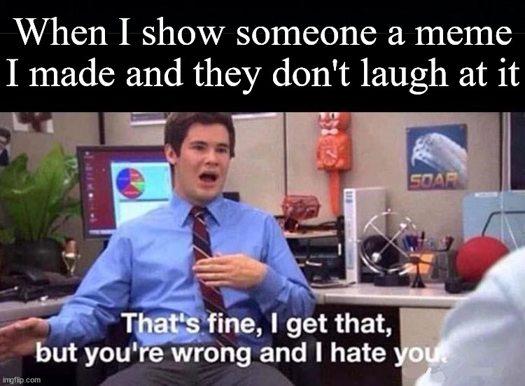 At least chuckle a little |  When I show someone a meme I made and they don't laugh at it | image tagged in memes,who_am_i,making memes,laugh,hurt feelings | made w/ Imgflip meme maker