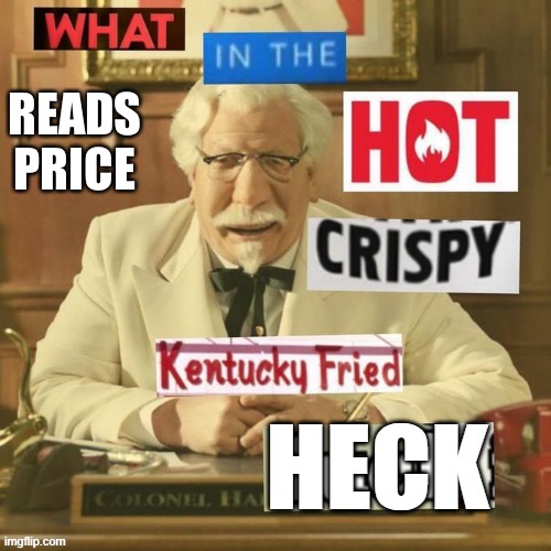 What in the hot crispy Kentucky fried heck | READS PRICE | image tagged in what in the hot crispy kentucky fried heck | made w/ Imgflip meme maker