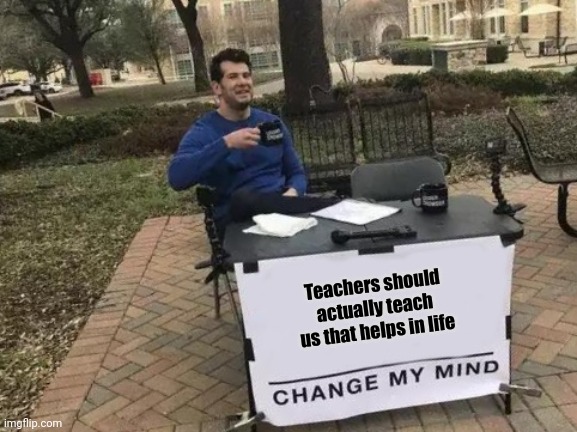 Prove me wrong | Teachers should actually teach us that helps in life | image tagged in memes,change my mind | made w/ Imgflip meme maker