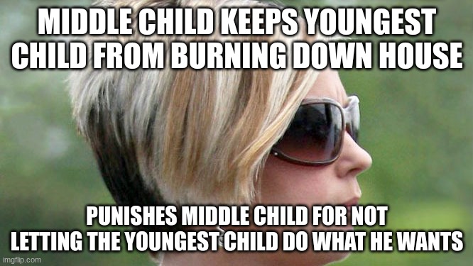 Karen | MIDDLE CHILD KEEPS YOUNGEST CHILD FROM BURNING DOWN HOUSE; PUNISHES MIDDLE CHILD FOR NOT LETTING THE YOUNGEST CHILD DO WHAT HE WANTS | image tagged in karen | made w/ Imgflip meme maker