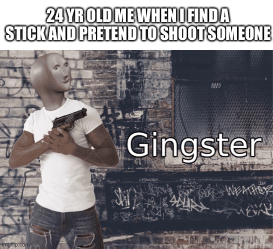 Mama I’m a criminal | 24 YR OLD ME WHEN I FIND A STICK AND PRETEND TO SHOOT SOMEONE | image tagged in gingster | made w/ Imgflip meme maker