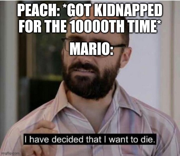 Title | PEACH: *GOT KIDNAPPED FOR THE 10000TH TIME*; MARIO: | image tagged in i have decided that i want to die,oh wow are you actually reading these tags,stop reading the tags | made w/ Imgflip meme maker