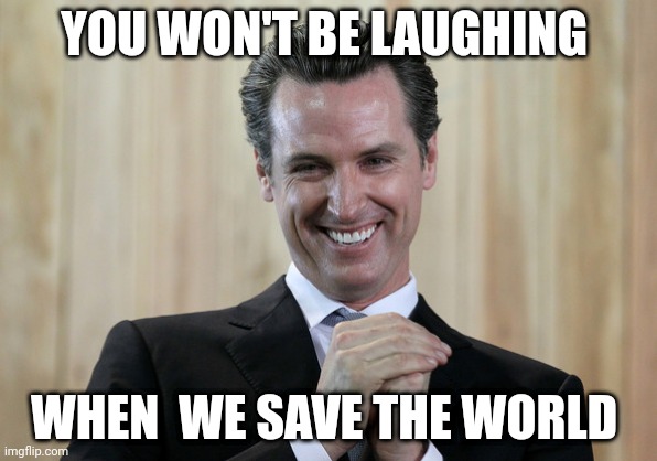 Riiiiight | YOU WON'T BE LAUGHING; WHEN  WE SAVE THE WORLD | image tagged in scheming gavin newsom | made w/ Imgflip meme maker