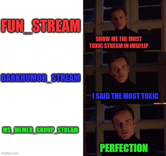 perfection | FUN_STREAM; SHOW ME THE MOST TOXIC STREAM IN IMGFLIP; DARKHUMOR_STREAM; I SAID THE MOST TOXIC; MS_MEMER_GROUP_STREAM; PERFECTION | image tagged in perfection | made w/ Imgflip meme maker