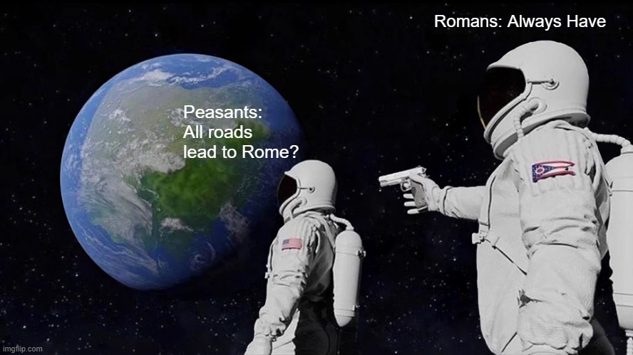 And That's How You Get Conquered | Romans: Always Have; Peasants: All roads lead to Rome? | image tagged in memes,always has been | made w/ Imgflip meme maker
