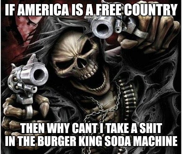 Badass Skeleton | IF AMERICA IS A FREE COUNTRY; THEN WHY CANT I TAKE A SHIT IN THE BURGER KING SODA MACHINE | image tagged in badass skeleton | made w/ Imgflip meme maker