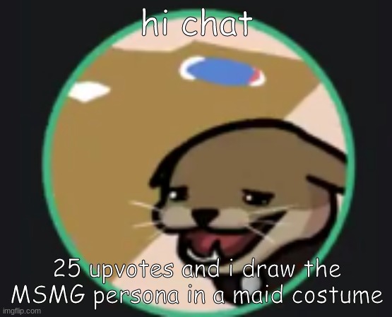 30 upvotes and then i make it the msmg discord pfp | hi chat; 25 upvotes and i draw the MSMG persona in a maid costume | image tagged in hecker | made w/ Imgflip meme maker