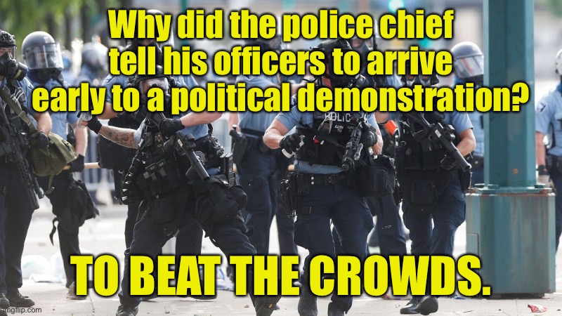 Riot Police | Why did the police chief tell his officers to arrive early to a political demonstration? TO BEAT THE CROWDS. | image tagged in riot police,police chief,arrive early,beat crowds,political demonstration | made w/ Imgflip meme maker