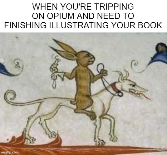 Oh Lewis Carroll You | WHEN YOU'RE TRIPPING ON OPIUM AND NEED TO FINISHING ILLUSTRATING YOUR BOOK | image tagged in history memes | made w/ Imgflip meme maker