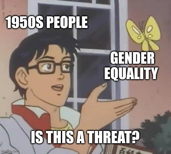 There's no equality in the 1950s! | 1950S PEOPLE; GENDER EQUALITY; IS THIS A THREAT? | image tagged in memes,is this a pigeon | made w/ Imgflip meme maker