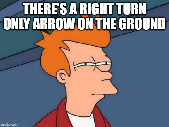 Futurama Fry Meme | THERE'S A RIGHT TURN ONLY ARROW ON THE GROUND | image tagged in memes,futurama fry | made w/ Imgflip meme maker
