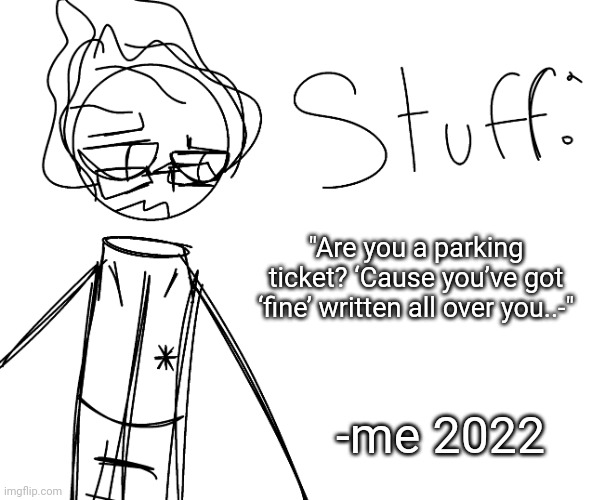 "Are you a parking ticket? ‘Cause you’ve got ‘fine’ written all over you..-"; -me 2022 | image tagged in he | made w/ Imgflip meme maker