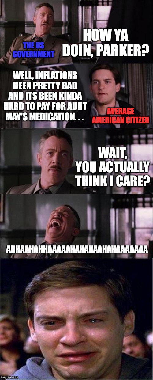 Peter Parker Cry Meme | HOW YA DOIN, PARKER? THE US GOVERNMENT; WELL, INFLATIONS BEEN PRETTY BAD AND ITS BEEN KINDA HARD TO PAY FOR AUNT MAY'S MEDICATION. . . AVERAGE AMERICAN CITIZEN; WAIT, YOU ACTUALLY THINK I CARE? AHHAAHAHHAAAAAHAHAHAAHAHAAAAAAA | image tagged in memes,peter parker cry | made w/ Imgflip meme maker