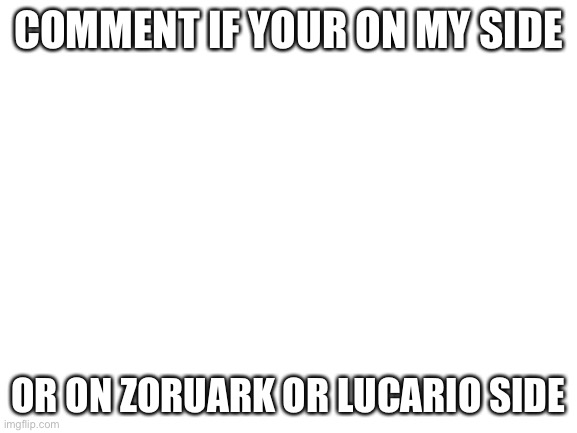 Meh | COMMENT IF YOUR ON MY SIDE; OR ON ZORUARK OR LUCARIO SIDE | image tagged in blank white template | made w/ Imgflip meme maker