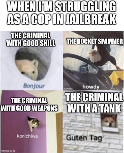 When I play jailbreak.. always | WHEN I’M STRUGGLING AS A COP IN JAILBREAK; THE CRIMINAL WITH GOOD SKILL; THE ROCKET SPAMMER; THE CRIMINAL WITH A TANK; THE CRIMINAL WITH GOOD WEAPONS | image tagged in bonjour guten tag | made w/ Imgflip meme maker