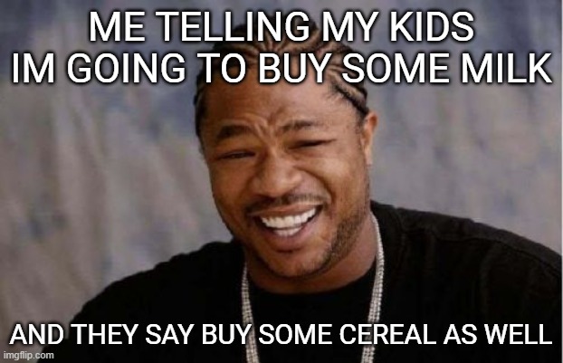 you got it | ME TELLING MY KIDS IM GOING TO BUY SOME MILK; AND THEY SAY BUY SOME CEREAL AS WELL | image tagged in memes,yo dawg heard you,funny,funny memes | made w/ Imgflip meme maker