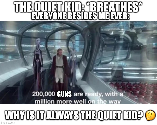 Why is it always the quiet kid? |  THE QUIET KID: *BREATHES*; EVERYONE BESIDES ME EVER:; GUNS; WHY IS IT ALWAYS THE QUIET KID? 🤔 | image tagged in 200 000 units are ready with a million more well on the way,quiet kid | made w/ Imgflip meme maker