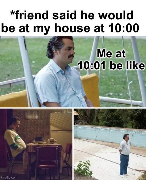 12:00 hears doorbell | *friend said he would be at my house at 10:00; Me at 10:01 be like | image tagged in memes,sad pablo escobar,funny,funny memes | made w/ Imgflip meme maker