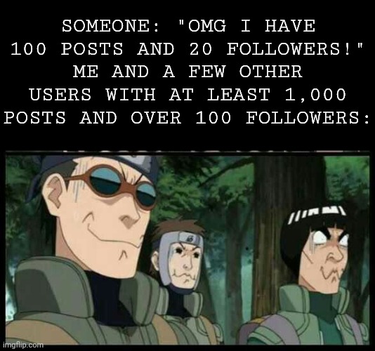 Yamato, Aoba and Guy Sensei holding in laughter | SOMEONE: "OMG I HAVE 100 POSTS AND 20 FOLLOWERS!"
ME AND A FEW OTHER USERS WITH AT LEAST 1,000 POSTS AND OVER 100 FOLLOWERS: | image tagged in yamato aoba and guy sensei holding in laughter | made w/ Imgflip meme maker