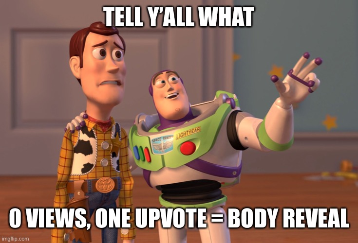 Hope I don’t regret this | TELL Y’ALL WHAT; 0 VIEWS, ONE UPVOTE = BODY REVEAL | image tagged in memes,x x everywhere | made w/ Imgflip meme maker