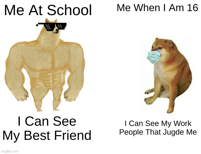 Buff Doge vs. Cheems | Me At School; Me When I Am 16; I Can See My Best Friend; I Can See My Work People That Jugde Me | image tagged in memes,buff doge vs cheems | made w/ Imgflip meme maker