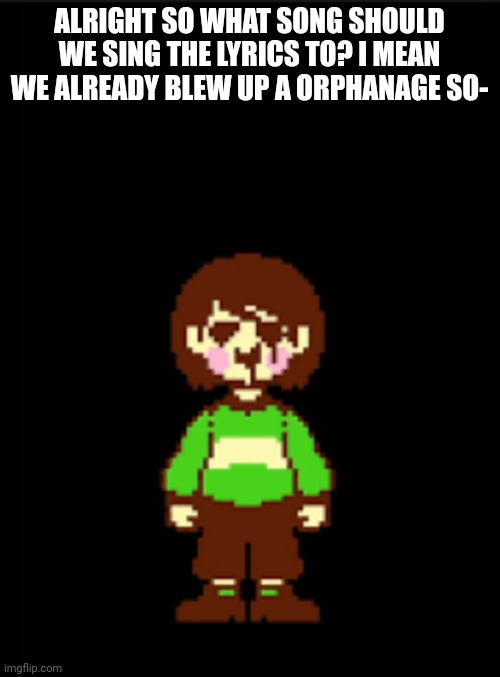 -Chara_TGM- template | ALRIGHT SO WHAT SONG SHOULD WE SING THE LYRICS TO? I MEAN WE ALREADY BLEW UP A ORPHANAGE SO- | image tagged in -chara_tgm- template | made w/ Imgflip meme maker