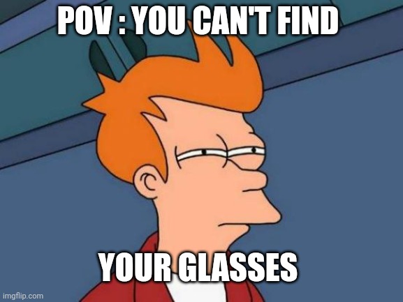 When u can't find your glasses | POV : YOU CAN'T FIND; YOUR GLASSES | image tagged in memes,futurama fry,glasses,futurama,pov | made w/ Imgflip meme maker