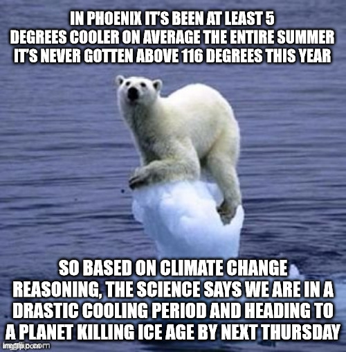 Climate change | IN PHOENIX IT’S BEEN AT LEAST 5 DEGREES COOLER ON AVERAGE THE ENTIRE SUMMER IT’S NEVER GOTTEN ABOVE 116 DEGREES THIS YEAR; SO BASED ON CLIMATE CHANGE REASONING, THE SCIENCE SAYS WE ARE IN A DRASTIC COOLING PERIOD AND HEADING TO A PLANET KILLING ICE AGE BY NEXT THURSDAY | image tagged in climate change,memes,democrat,liberal,progressive,trump | made w/ Imgflip meme maker