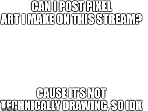 Pixel Art | CAN I POST PIXEL ART I MAKE ON THIS STREAM? CAUSE IT’S NOT TECHNICALLY DRAWING, SO IDK | image tagged in blank white template | made w/ Imgflip meme maker