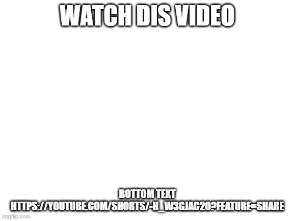 Blank White Template | WATCH DIS VIDEO; BOTTOM TEXT HTTPS://YOUTUBE.COM/SHORTS/-H_W3GJAC2O?FEATURE=SHARE | image tagged in blank white template | made w/ Imgflip meme maker