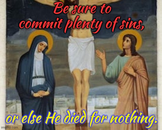 Do it for Him. | Be sure to commit plenty of sins, or else He died for nothing. | image tagged in crucifixion,public service announcement,logical,doing the right things,jesus christ | made w/ Imgflip meme maker