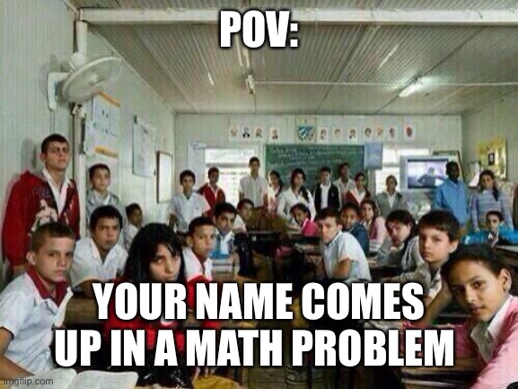 Class looking at you | POV:; YOUR NAME COMES UP IN A MATH PROBLEM | image tagged in class looking at you | made w/ Imgflip meme maker