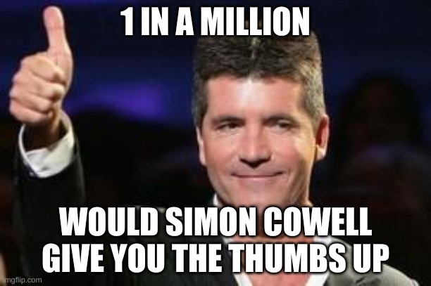 Simon Cowell good | 1 IN A MILLION; WOULD SIMON COWELL GIVE YOU THE THUMBS UP | image tagged in simon cowell good | made w/ Imgflip meme maker