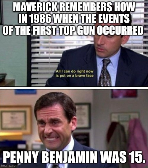put on a brave face | MAVERICK REMEMBERS HOW IN 1986 WHEN THE EVENTS OF THE FIRST TOP GUN OCCURRED; PENNY BENJAMIN WAS 15. | image tagged in put on a brave face,AdviceAnimals | made w/ Imgflip meme maker