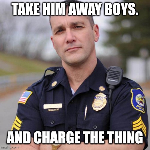 Cop | TAKE HIM AWAY BOYS. AND CHARGE THE THING | image tagged in cop | made w/ Imgflip meme maker