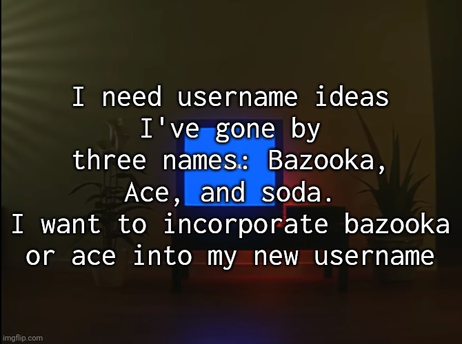 No signal | I need username ideas
I've gone by three names: Bazooka, Ace, and soda.
I want to incorporate bazooka or ace into my new username | image tagged in no signal | made w/ Imgflip meme maker