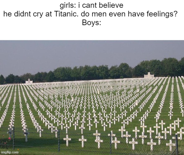 one way boys cry :'( | girls: i cant believe he didnt cry at Titanic. do men even have feelings? 
Boys: | image tagged in ww2 graves | made w/ Imgflip meme maker