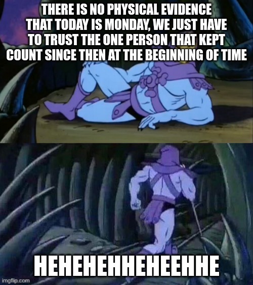 Skeletor disturbing facts | THERE IS NO PHYSICAL EVIDENCE THAT TODAY IS MONDAY, WE JUST HAVE TO TRUST THE ONE PERSON THAT KEPT COUNT SINCE THEN AT THE BEGINNING OF TIME; HEHEHEHHEHEEHHE | image tagged in skeletor disturbing facts | made w/ Imgflip meme maker