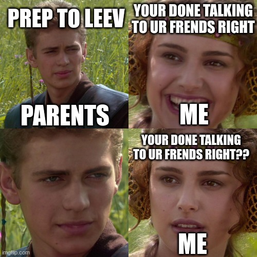greatest meme ever | YOUR DONE TALKING TO UR FRENDS RIGHT; PREP TO LEEV; PARENTS; ME; YOUR DONE TALKING TO UR FRENDS RIGHT?? ME | image tagged in anakin padme 4 panel | made w/ Imgflip meme maker