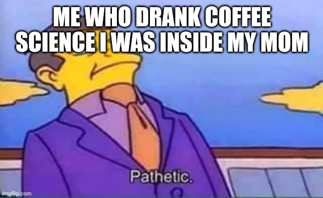 skinner pathetic | ME WHO DRANK COFFEE SCIENCE I WAS INSIDE MY MOM | image tagged in skinner pathetic | made w/ Imgflip meme maker